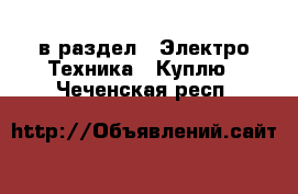  в раздел : Электро-Техника » Куплю . Чеченская респ.